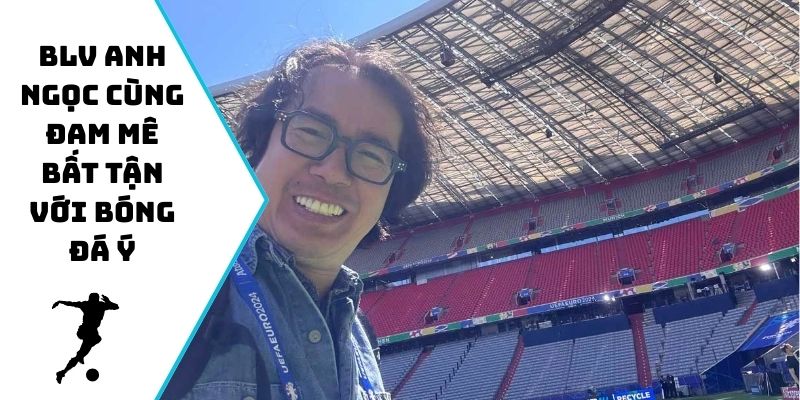 BLV Anh Ngọc cùng đam mê bất tận với bóng đá Ý