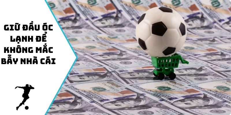 Giữ đầu óc lạnh để không mắc bẫy nhà cái