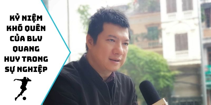 Kỷ niệm khó quên của BLV Quang Huy trong sự nghiệp