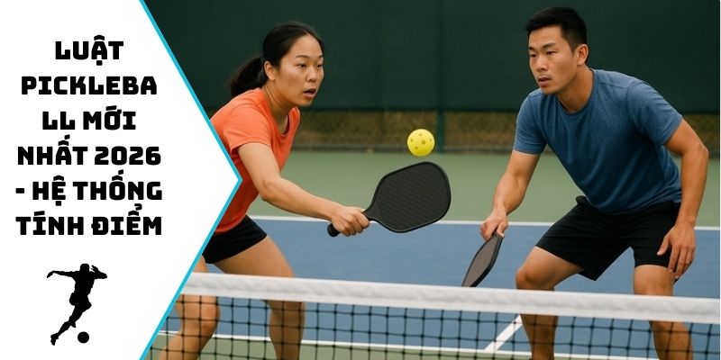 Luật Pickleball mới nhất 2026 - Hệ thống tính điểm