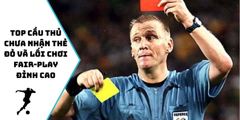 Top cầu thủ chưa nhận thẻ đỏ và lối chơi fair-play đỉnh cao